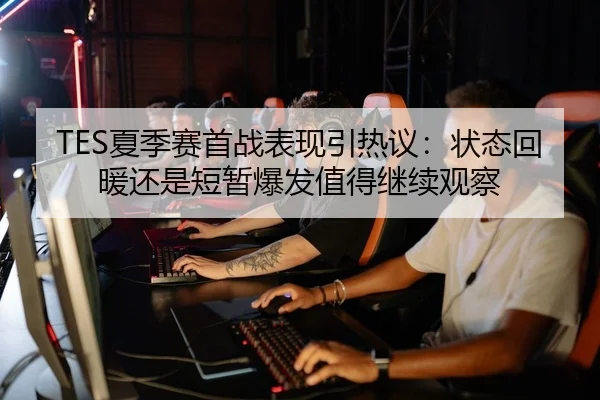 TES夏季赛首战表现引热议：状态回暖还是短暂爆发值得继续观察