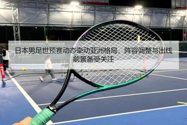 日本男足世预赛动态牵动亚洲格局，阵容调整与出线前景备受关注 - Sina Sports