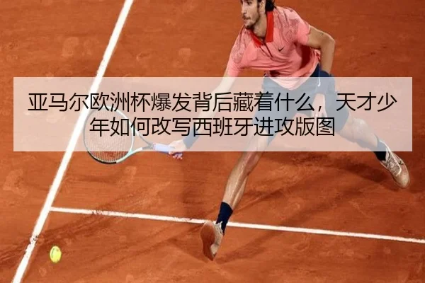 亚马尔欧洲杯爆发背后藏着什么，天才少年如何改写西班牙进攻版图