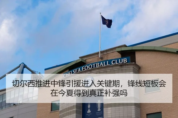 切尔西推进中锋引援进入关键期，锋线短板会在今夏得到真正补强吗